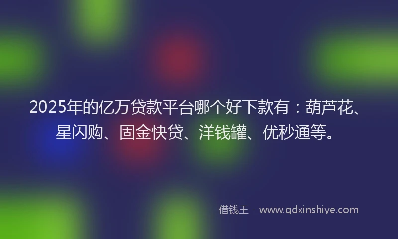 2025年的亿万贷款平台哪个好下款有：葫芦花、星闪购、固金快贷、洋钱罐、优秒通等。