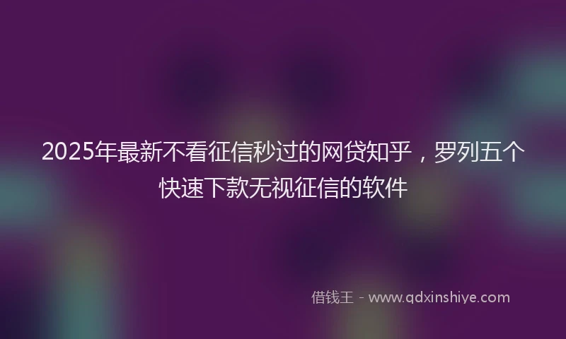 2025年最新不看征信秒过的网贷知乎，罗列五个快速下款无视征信的软件