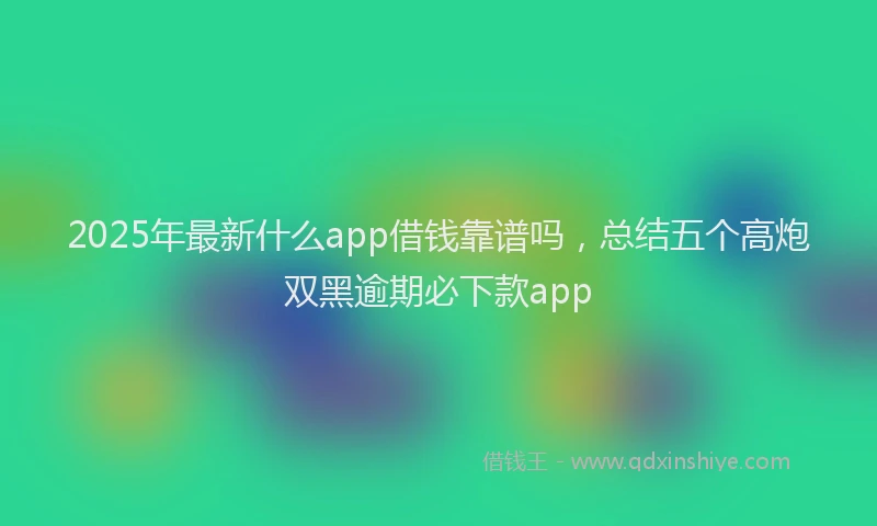 2025年最新什么app借钱靠谱吗，总结五个高炮双黑逾期必下款app