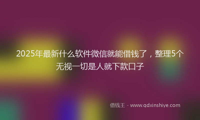2025年最新什么软件微信就能借钱了，整理5个无视一切是人就下款口子
