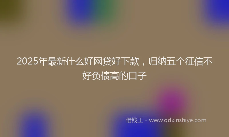 2025年最新什么好网贷好下款，归纳五个征信不好负债高的口子