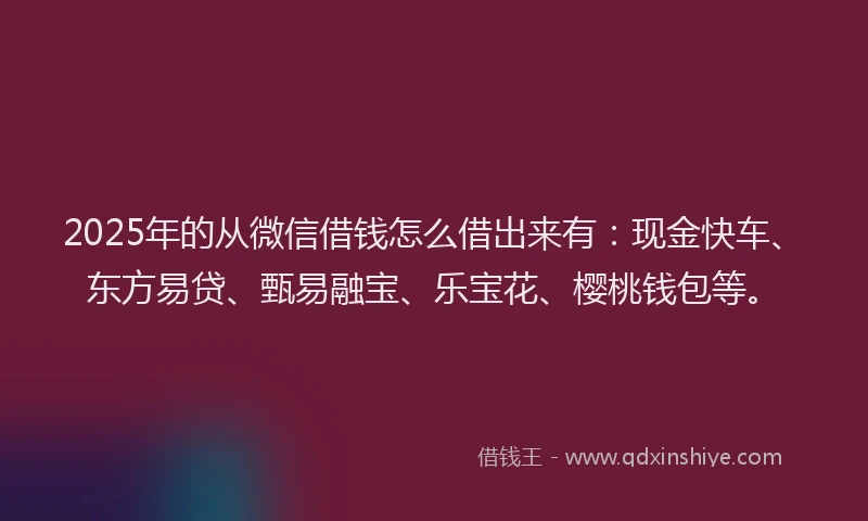 2025年的从微信借钱怎么借出来有：现金快车、东方易贷、甄易融宝、乐宝花、樱桃钱包等。