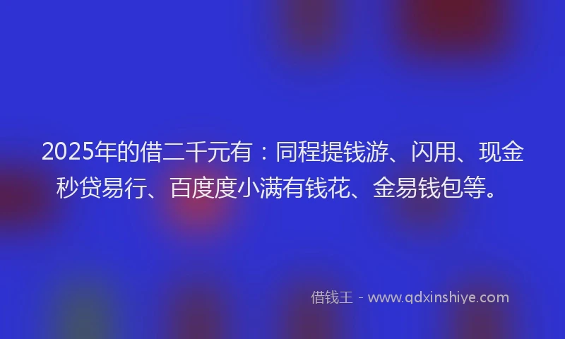 2025年的借二千元有：同程提钱游、闪用、现金秒贷易行、百度度小满有钱花、金易钱包等。