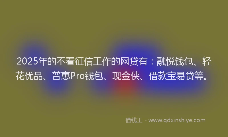 2025年的不看征信工作的网贷有：融悦钱包、轻花优品、普惠Pro钱包、现金侠、借款宝易贷等。