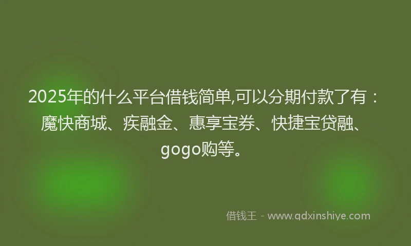 2025年的什么平台借钱简单,可以分期付款了有：魔快商城、疾融金、惠享宝券、快捷宝贷融、gogo购等。