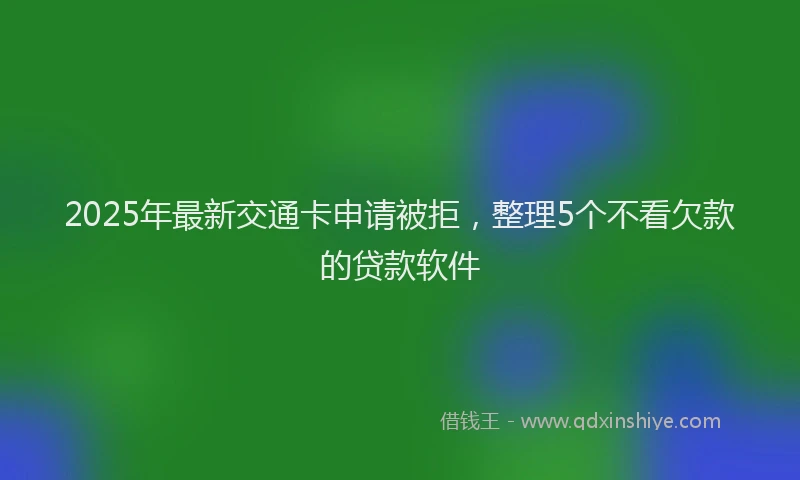 2025年最新交通卡申请被拒，整理5个不看欠款的贷款软件