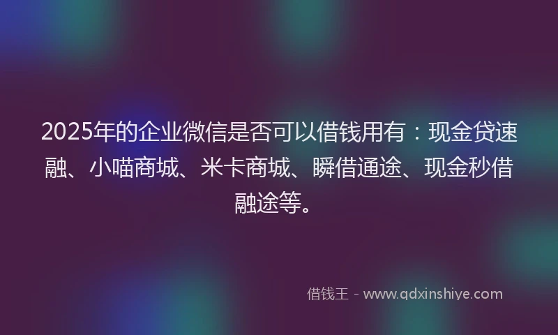 2025年的企业微信是否可以借钱用有：现金贷速融、小喵商城、米卡商城、瞬借通途、现金秒借融途等。