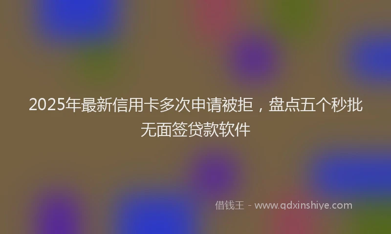 2025年最新信用卡多次申请被拒，盘点五个秒批无面签贷款软件