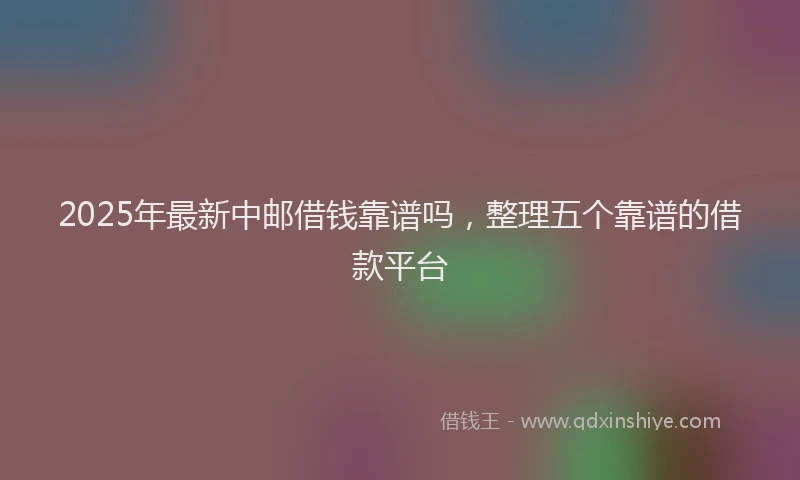2025年最新中邮借钱靠谱吗，整理五个靠谱的借款平台