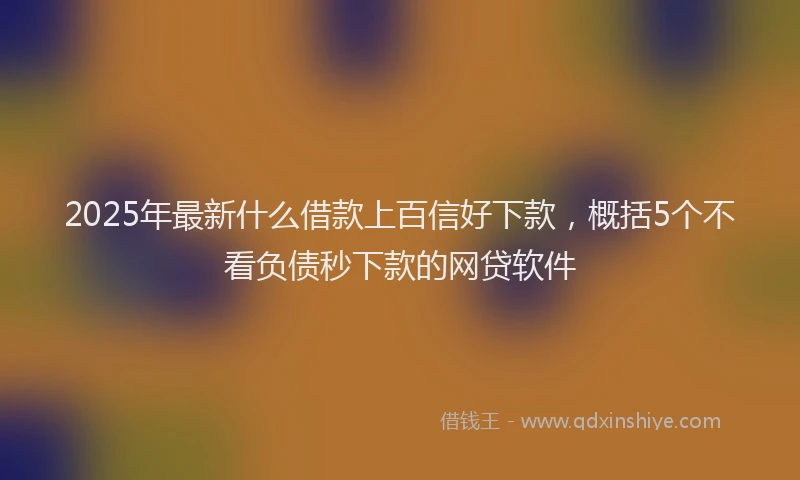 2025年最新什么借款上百信好下款，概括5个不看负债秒下款的网贷软件