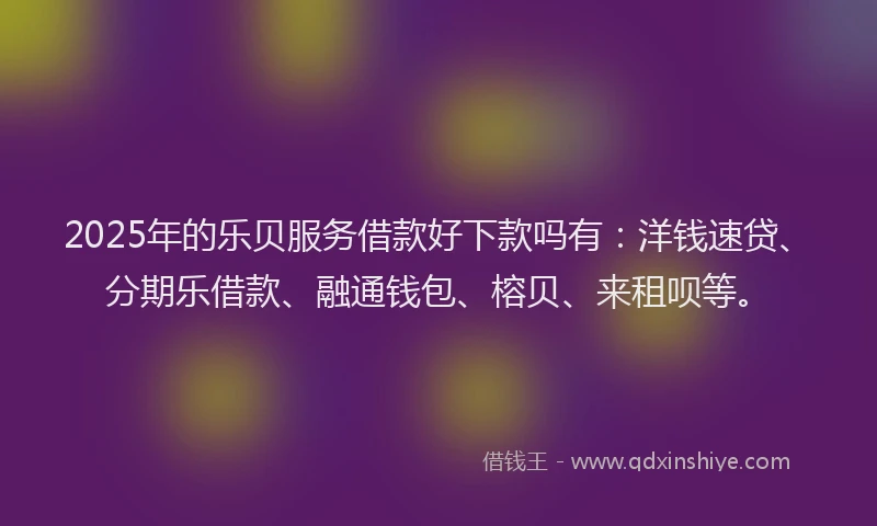 2025年的乐贝服务借款好下款吗有：洋钱速贷、分期乐借款、融通钱包、榕贝、来租呗等。