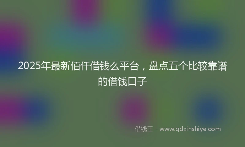 2025年最新佰仟借钱么平台，盘点五个比较靠谱的借钱口子