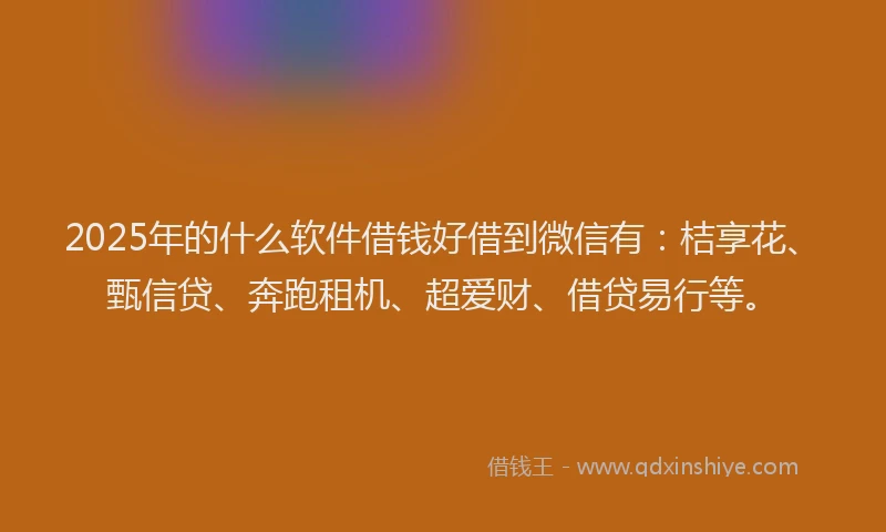 2025年的什么软件借钱好借到微信有：桔享花、甄信贷、奔跑租机、超爱财、借贷易行等。