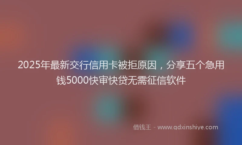 2025年最新交行信用卡被拒原因，分享五个急用钱5000快审快贷无需征信软件