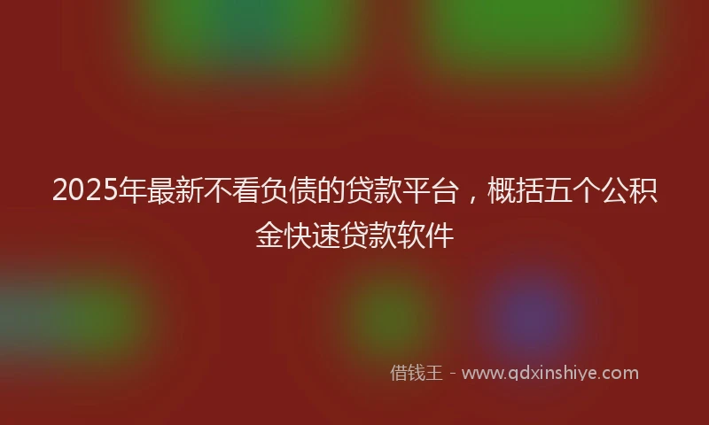 2025年最新不看负债的贷款平台，概括五个公积金快速贷款软件