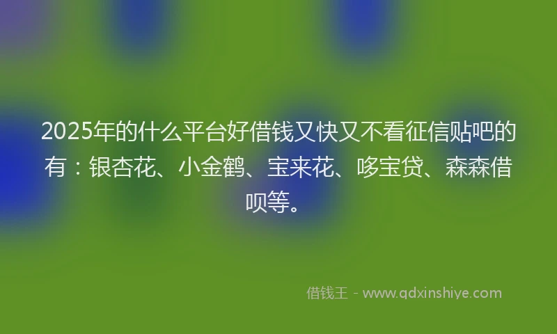 2025年的什么平台好借钱又快又不看征信贴吧的有：银杏花、小金鹤、宝来花、哆宝贷、森森借呗等。