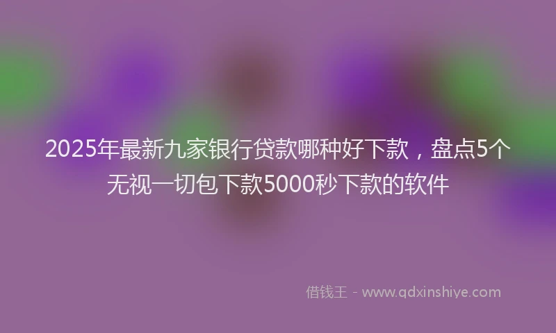 2025年最新九家银行贷款哪种好下款，盘点5个无视一切包下款5000秒下款的软件