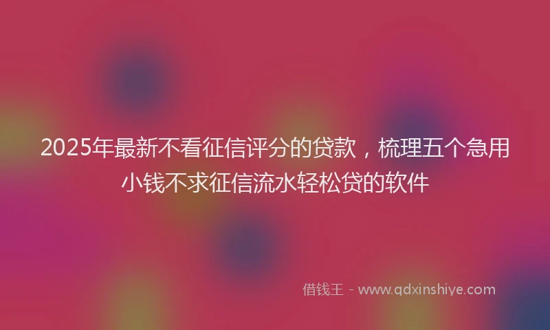 2025年最新不看征信评分的贷款，梳理五个急用小钱不求征信流水轻松贷的软件