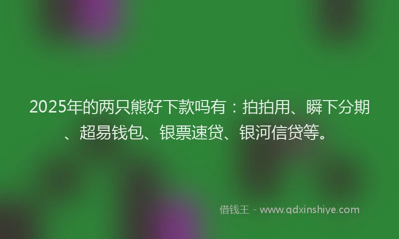 2025年的两只熊好下款吗有：拍拍用、瞬下分期、超易钱包、银票速贷、银河信贷等。