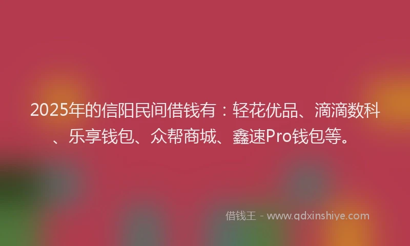 2025年的信阳民间借钱有：轻花优品、滴滴数科、乐享钱包、众帮商城、鑫速Pro钱包等。
