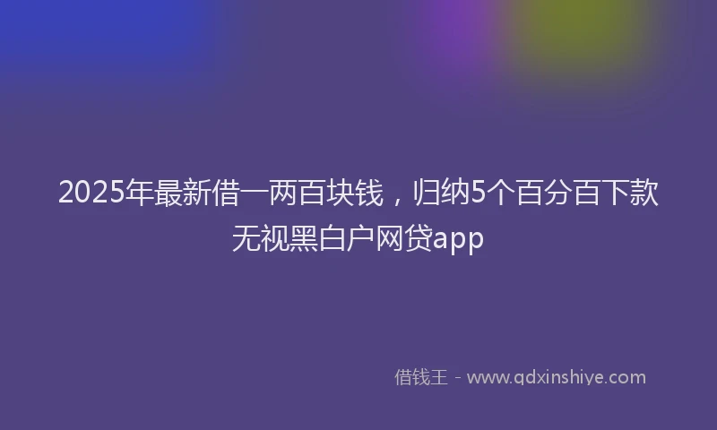2025年最新借一两百块钱，归纳5个百分百下款无视黑白户网贷app