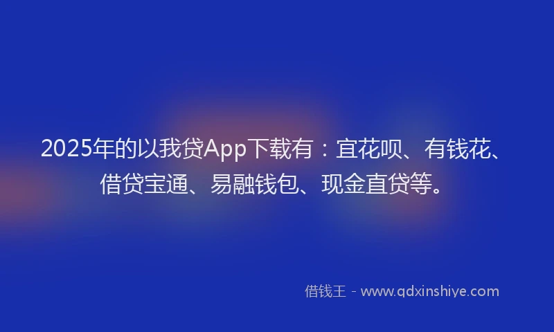 2025年的以我贷App下载有：宜花呗、有钱花、借贷宝通、易融钱包、现金直贷等。