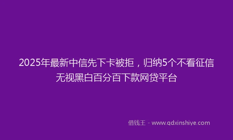 2025年最新中信先下卡被拒，归纳5个不看征信无视黑白百分百下款网贷平台