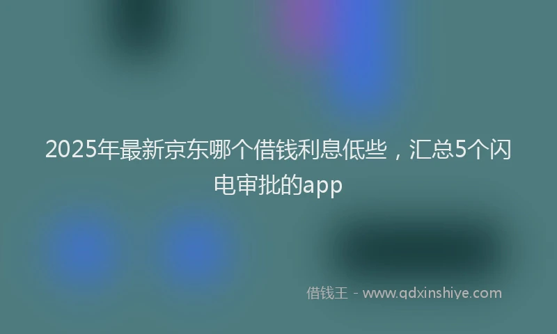 2025年最新京东哪个借钱利息低些，汇总5个闪电审批的app