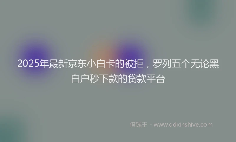 2025年最新京东小白卡的被拒，罗列五个无论黑白户秒下款的贷款平台