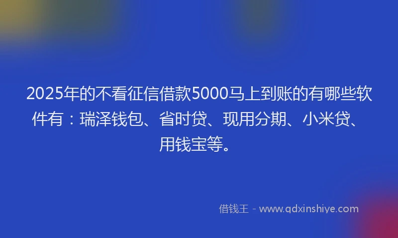 2025年的不看征信借款5000马上到账的有哪些软件有：瑞泽钱包、省时贷、现用分期、小米贷、用钱宝等。