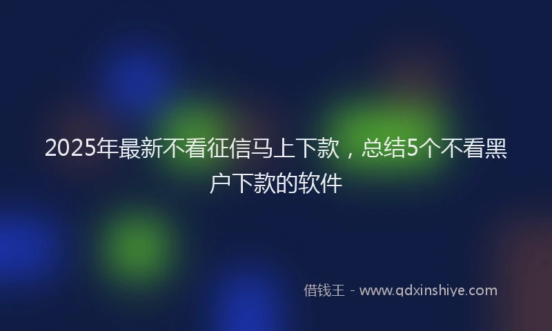 2025年最新不看征信马上下款，总结5个不看黑户下款的软件