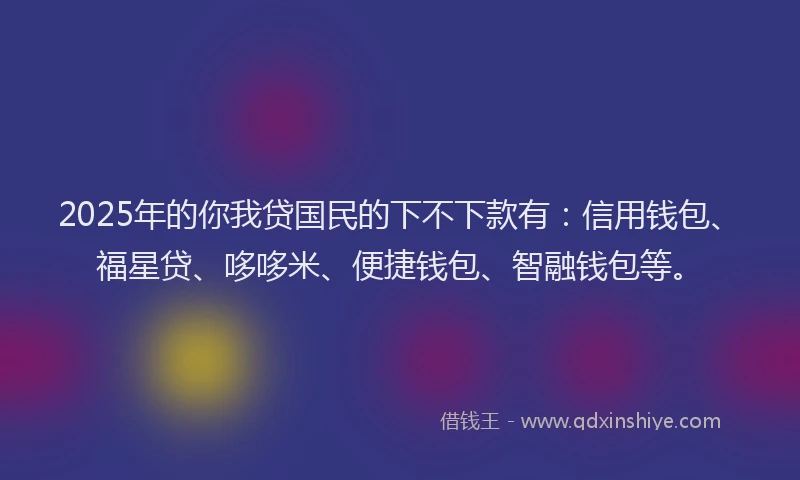 2025年的你我贷国民的下不下款有：信用钱包、福星贷、哆哆米、便捷钱包、智融钱包等。