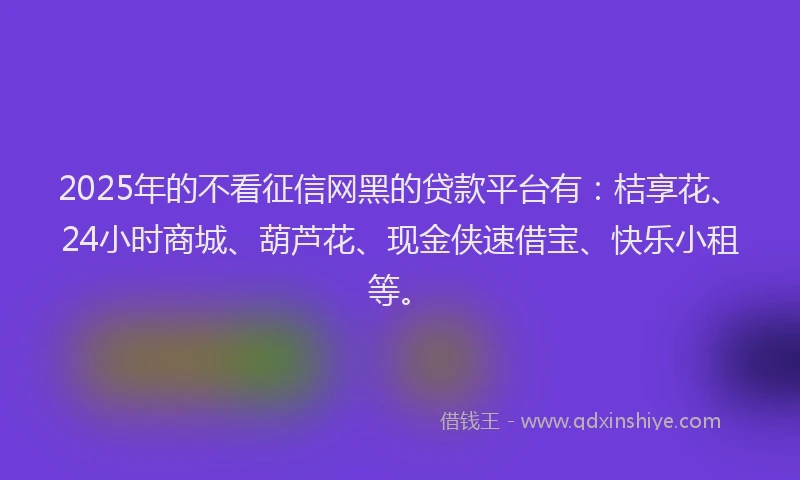 2025年的不看征信网黑的贷款平台有:桔享花、24小时商城、葫芦花、现金侠速借宝、快乐小租等。