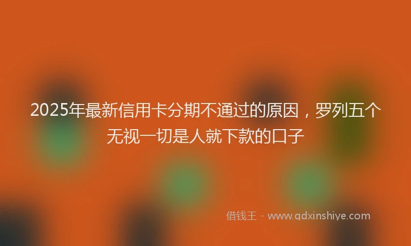 2025年最新信用卡分期不通过的原因，罗列五个无视一切是人就下款的口子