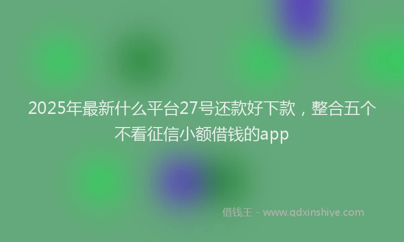 2025年最新什么平台27号还款好下款，整合五个不看征信小额借钱的app