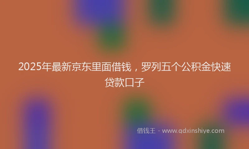 2025年最新京东里面借钱，罗列五个公积金快速贷款口子