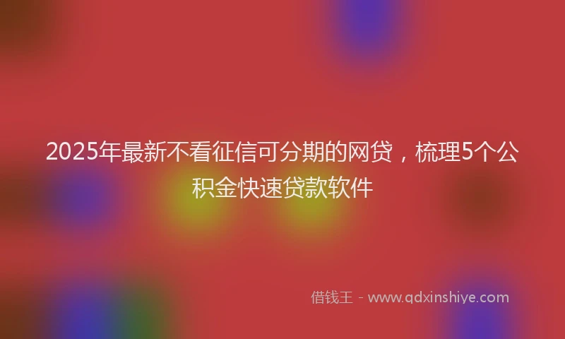 2025年最新不看征信可分期的网贷，梳理5个公积金快速贷款软件