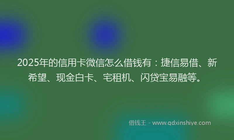 2025年的信用卡微信怎么借钱有:捷信易借、新希望、现金白卡、宅租机、闪贷宝易融等。
