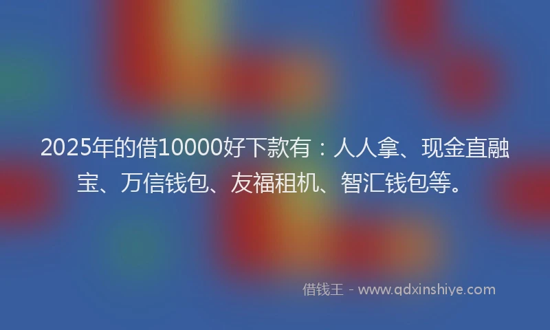 2025年的借10000好下款有：人人拿、现金直融宝、万信钱包、友福租机、智汇钱包等。