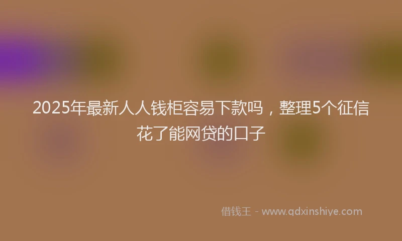 2025年最新人人钱柜容易下款吗，整理5个征信花了能网贷的口子
