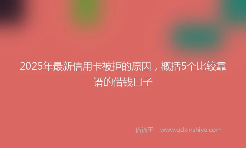 2025年最新信用卡被拒的原因，概括5个比较靠谱的借钱口子
