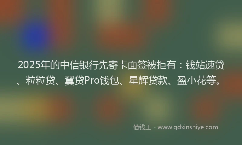 2025年的中信银行先寄卡面签被拒有：钱站速贷、粒粒贷、翼贷Pro钱包、星辉贷款、盈小花等。