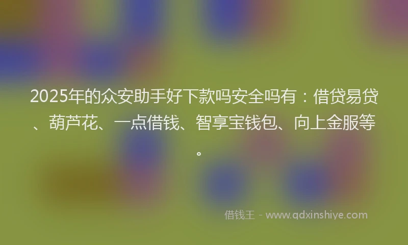 2025年的众安助手好下款吗安全吗有：借贷易贷、葫芦花、一点借钱、智享宝钱包、向上金服等。