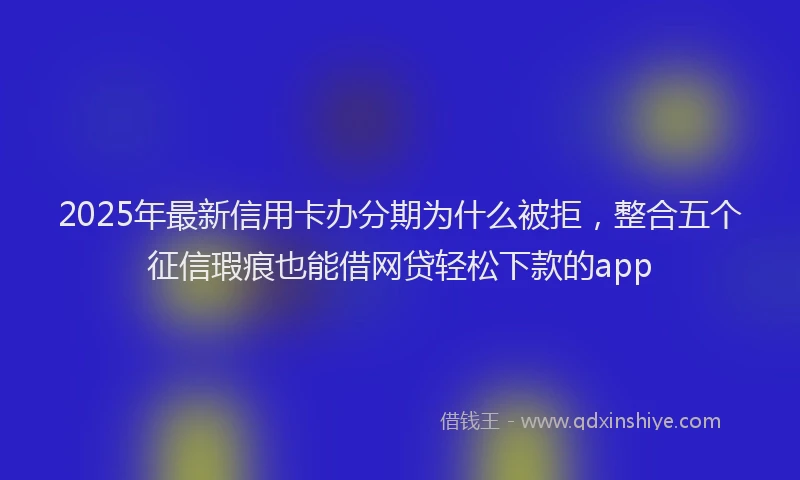 2025年最新信用卡办分期为什么被拒，整合五个征信瑕疵也能借网贷轻松下款的app