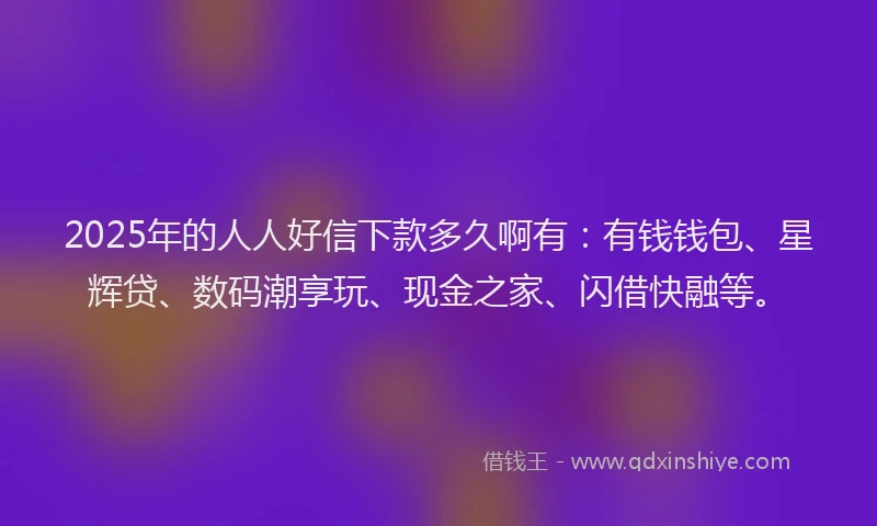 2025年的人人好信下款多久啊有：有钱钱包、星辉贷、数码潮享玩、现金之家、闪借快融等。