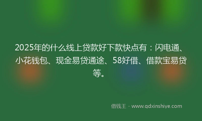 2025年的什么线上贷款好下款快点有：闪电通、小花钱包、现金易贷通途、58好借、借款宝易贷等。