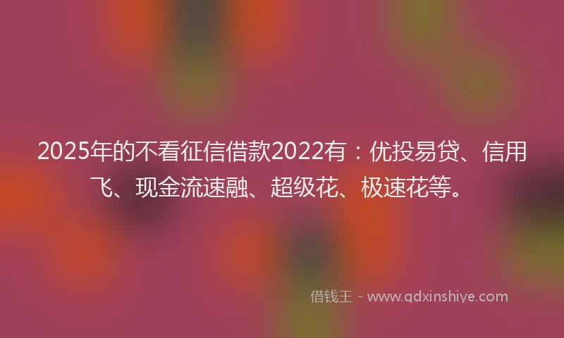 2025年的不看征信借款2022有：优投易贷、信用飞、现金流速融、超级花、极速花等。