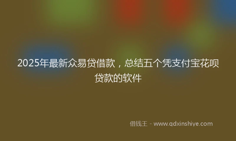 2025年最新众易贷借款，总结五个凭支付宝花呗贷款的软件