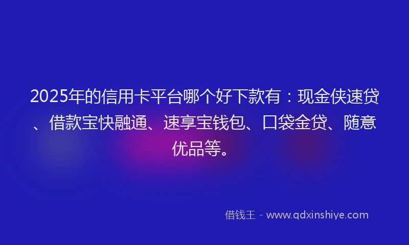 2025年的信用卡平台哪个好下款有：现金侠速贷、借款宝快融通、速享宝钱包、口袋金贷、随意优品等。