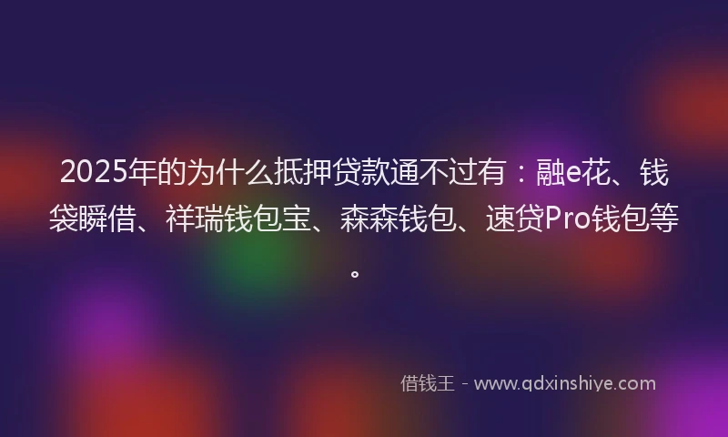 2025年的为什么抵押贷款通不过有：融e花、钱袋瞬借、祥瑞钱包宝、森森钱包、速贷Pro钱包等。